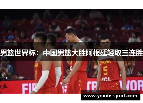 男篮世界杯：中国男篮大胜阿根廷轻取三连胜