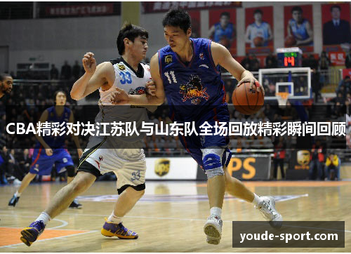 CBA精彩对决江苏队与山东队全场回放精彩瞬间回顾