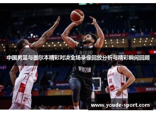 中国男篮与墨尔本精彩对决全场录像回放分析与精彩瞬间回顾